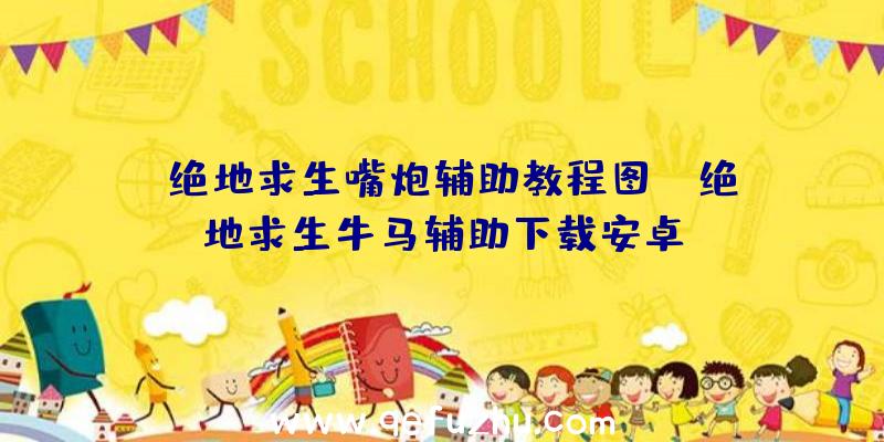 「绝地求生嘴炮辅助教程图」|绝地求生牛马辅助下载安卓